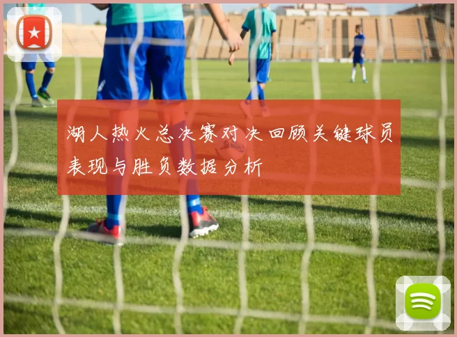 湖人热火总决赛对决回顾关键球员表现与胜负数据分析