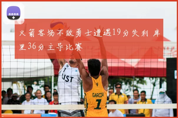火箭客场不敌勇士遭遇19分失利 库里36分主导比赛