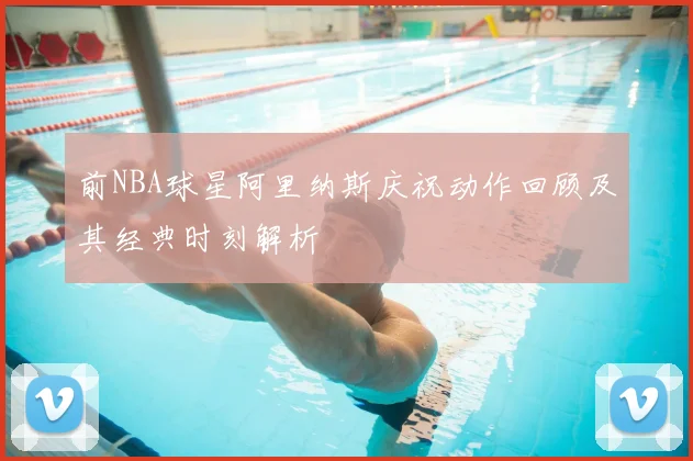 前NBA球星阿里纳斯庆祝动作回顾及其经典时刻解析