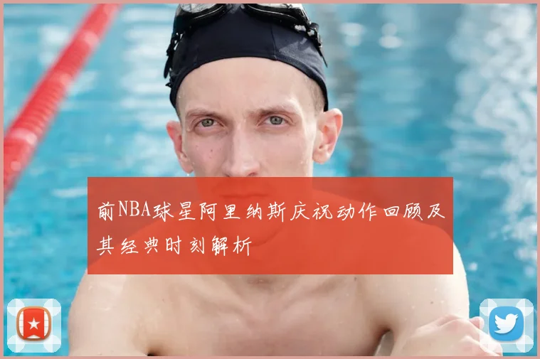 前NBA球星阿里纳斯庆祝动作回顾及其经典时刻解析