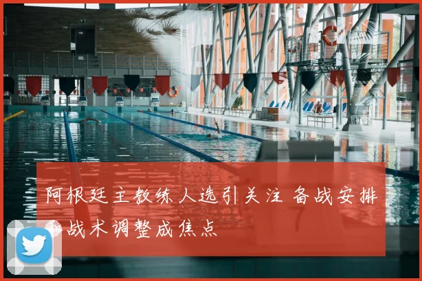 阿根廷主教练人选引关注 备战安排和战术调整成焦点