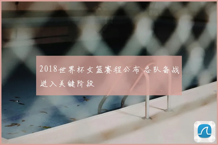 2018世界杯女篮赛程公布 各队备战进入关键阶段