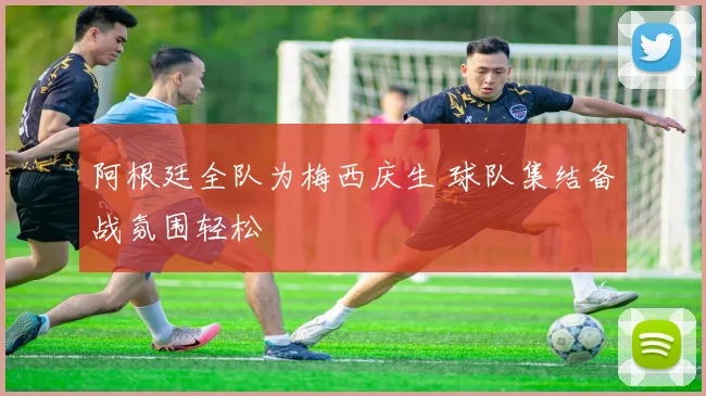 阿根廷全队为梅西庆生 球队集结备战氛围轻松