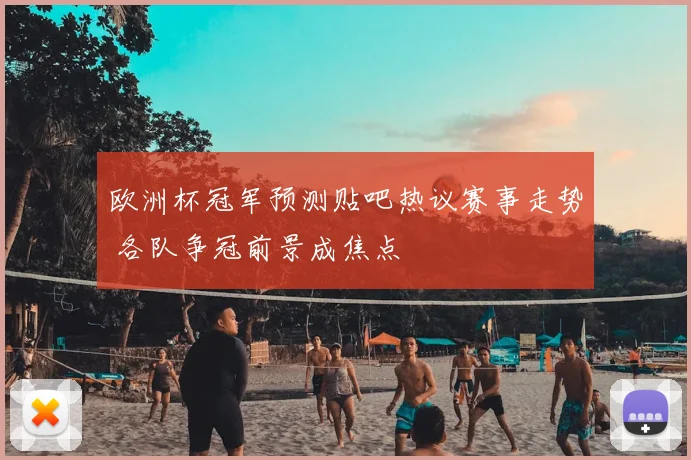 欧洲杯冠军预测贴吧热议赛事走势 各队争冠前景成焦点