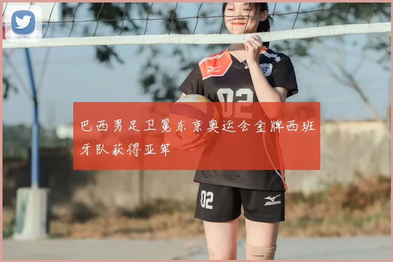 巴西男足卫冕东京奥运会金牌西班牙队获得亚军