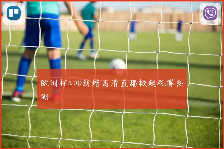 欧洲杯app新增高清直播掀起观赛热潮