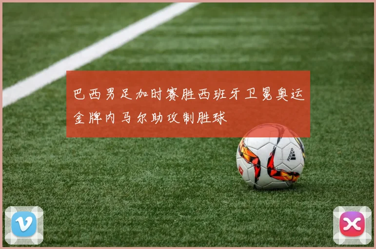 巴西男足加时赛胜西班牙卫冕奥运金牌内马尔助攻制胜球
