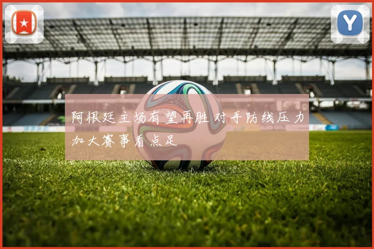 阿根廷主场有望再胜 对手防线压力加大赛事看点足