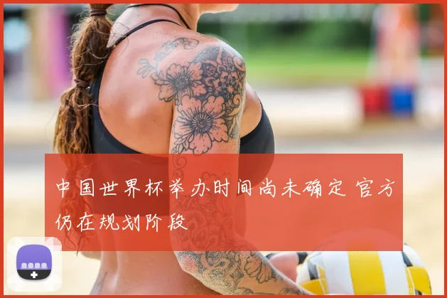 中国世界杯举办时间尚未确定 官方仍在规划阶段