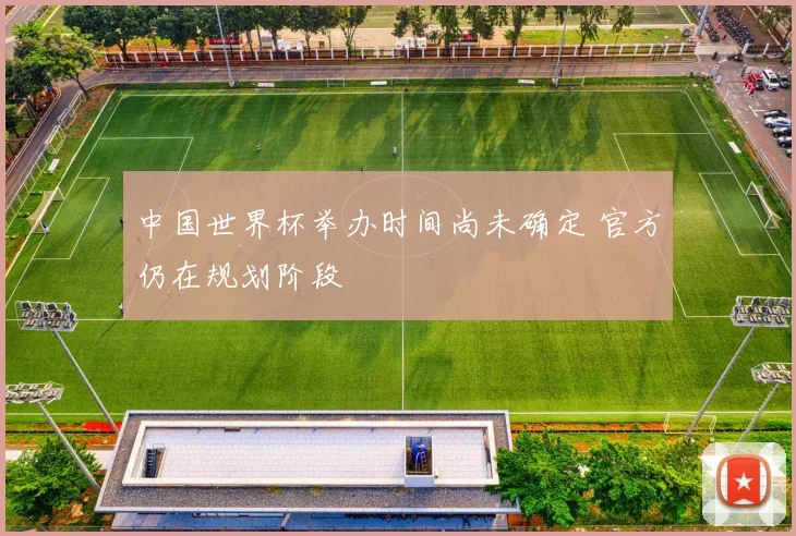 中国世界杯举办时间尚未确定 官方仍在规划阶段