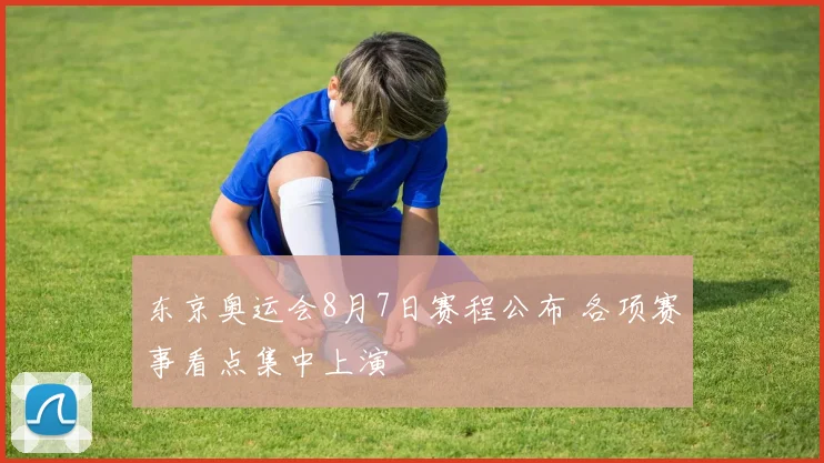 东京奥运会8月7日赛程公布 各项赛事看点集中上演