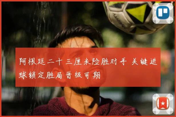 阿根廷二十三厘米险胜对手 关键进球锁定胜局晋级可期