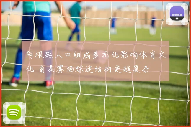 阿根廷人口组成多元化影响体育文化 南美赛场球迷结构更趋复杂