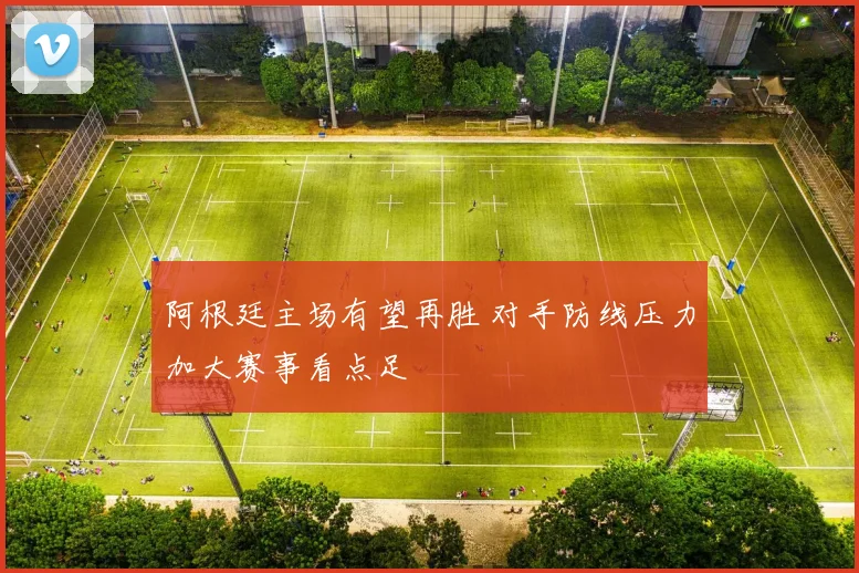 阿根廷主场有望再胜 对手防线压力加大赛事看点足