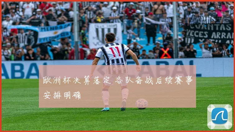 欧洲杯决算落定 各队备战后续赛事安排明确