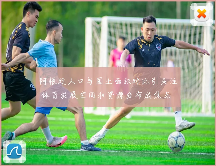 阿根廷人口与国土面积对比引关注 体育发展空间和资源分布成焦点