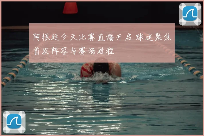 阿根廷今天比赛直播开启 球迷聚焦首发阵容与赛场进程