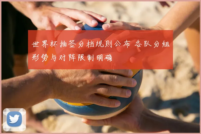 世界杯抽签分档规则公布 各队分组形势与对阵限制明确