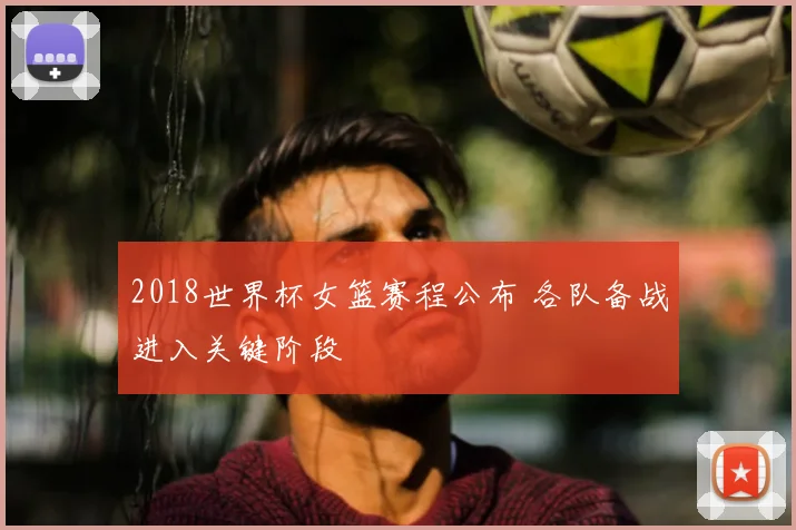 2018世界杯女篮赛程公布 各队备战进入关键阶段