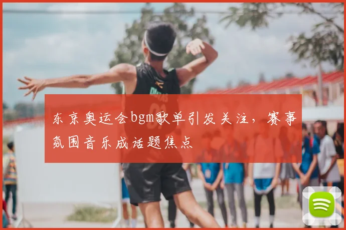 东京奥运会bgm歌单引发关注,赛事氛围音乐成话题焦点